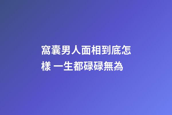 窩囊男人面相到底怎樣 一生都碌碌無為